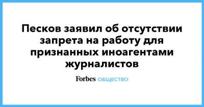 Роман Баданин - Песков заявил об отсутствии запрета на работу для признанных иноагентами журналистов - forbes.ru - Россия