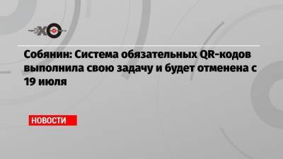 Сергей Собянин - Собянин: Система обязательных QR-кодов выполнила свою задачу и будет отменена с 19 июля - echo.msk.ru - Москва