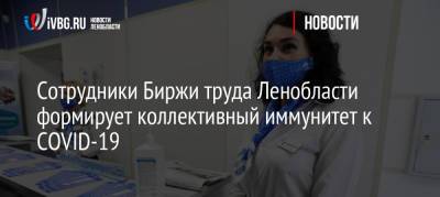 Сотрудники Биржи труда Ленобласти формирует коллективный иммунитет к COVID-19 - ivbg.ru - Украина - Ленинградская обл.