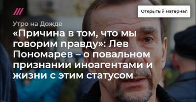 Лев Пономарев - «Причина в том, что мы говорим правду»: Лев Пономарев – о повальном признании иноагентами и жизни с этим статусом - tvrain.ru - Россия