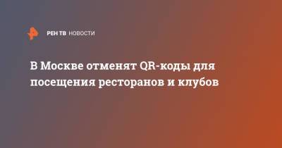 Сергей Собянин - В Москве отменят QR-коды для посещения ресторанов и клубов - ren.tv - Москва - Московская обл. - с. Также