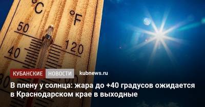 В плену у солнца: жара до +40 градусов ожидается в Краснодарском крае в выходные - kubnews.ru - Краснодарский край - Краснодар