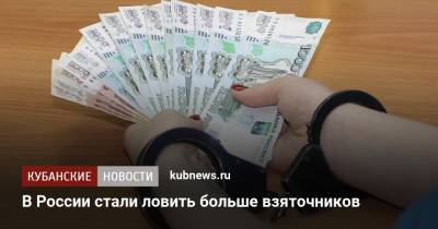 В России стали ловить больше взяточников - kubnews.ru - Россия