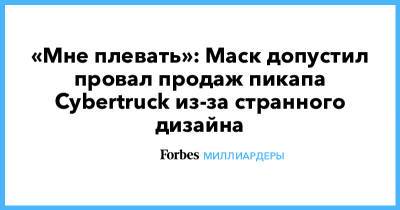 Илон Маск - «Мне плевать»: Маск допустил провал продаж пикапа Cybertruck из-за странного дизайна - forbes.ru - Twitter