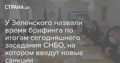 Алексей Данилов - У Зеленского назвали время брифинга по итогам сегодняшнего заседания СНБО, на котором введут новые санкции - strana.ua - Украина - Киев - Снбо