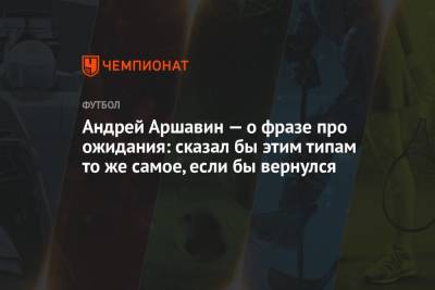 Андрей Аршавин - Андрей Аршавин — о фразе про ожидания: сказал бы этим типам то же самое, если бы вернулся - championat.com - Россия