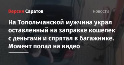 На Топольчанской мужчина украл оставленный на заправке кошелек с деньгами и спрятал в багажнике. Момент попал на видео - nversia.ru - Россия - Саратова