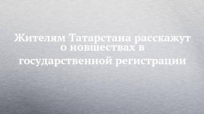 Жителям Татарстана расскажут о новшествах в государственной регистрации - chelny-izvest.ru - респ. Татарстан