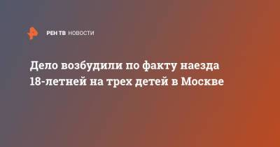Людмила Нефедова - Дело возбудили по факту наезда 18-летней на трех детей в Москве - ren.tv - Москва - Россия