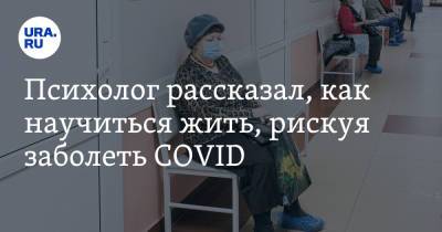 Психолог рассказал, как научиться жить, рискуя заболеть COVID - ura.news