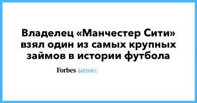 Владелец «Манчестер Сити» взял один из самых крупных займов в истории футбола - forbes.ru - США - Австралия - Индия