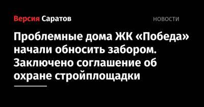 Валерий Радаев - Михаил Исаев - Проблемные дома ЖК «Победа» начали обносить забором. Заключено соглашение об охране стройплощадки - nversia.ru - Саратовская обл.