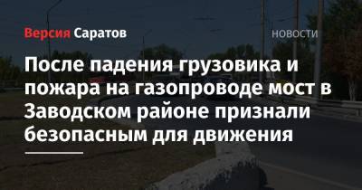 После падения грузовика и пожара на газопроводе мост в Заводском районе признали безопасным для движения - nversia.ru - Саратов