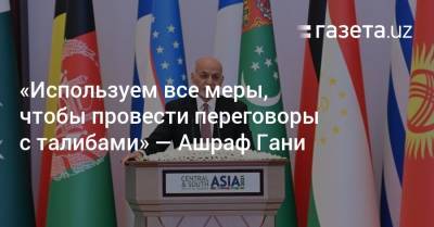Ашраф Гани - «Используем все меры, чтобы провести переговоры с талибами» — Ашраф Гани - gazeta.uz - Узбекистан - Афганистан - Ташкент