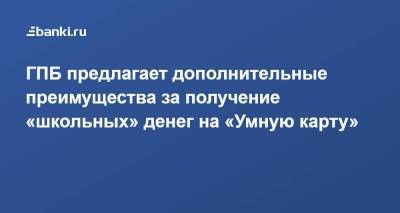 ГПБ предлагает дополнительные преимущества за получение «школьных» денег на «Умную карту» - smartmoney.one - Россия