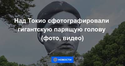 Анна Лысенко - Над Токио сфотографировали гигантскую парящую голову (фото, видео) - news.mail.ru - Токио - Япония