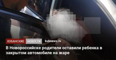 Алексей Одеров - В Новороссийске родители оставили ребенка в закрытом автомобиле на жаре - kubnews.ru - Краснодарский край - Новороссийск