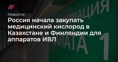 Россия начала закупать медицинский кислород в Казахстане и Финляндии для аппаратов ИВЛ - tvrain.ru - Москва - Россия - Китай - Казахстан - Финляндия