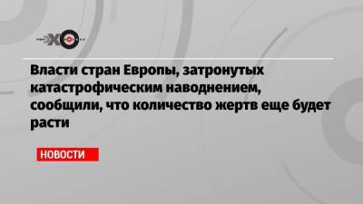 Власти стран Европы, затронутых катастрофическим наводнением, сообщили, что количество жертв еще будет расти - echo.msk.ru - Германия
