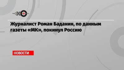 Роман Баданин - Журналист Роман Баданин, по данным газеты «МК», покинул Россию - echo.msk.ru - Россия - США