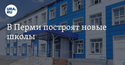 В Перми построят новые школы - ura.news - Пермь - Пермский край