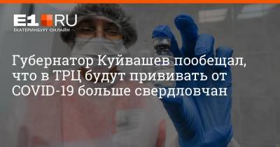 Евгений Куйвашев - Артем Устюжанин - Губернатор Куйвашев пообещал, что в ТРЦ будут прививать от COVID-19 больше свердловчан - e1.ru - Екатеринбург