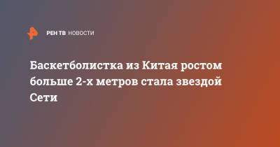 Майкл Джордан - Баскетболистка из Китая ростом больше 2-х метров стала звездой Сети - ren.tv - Китай