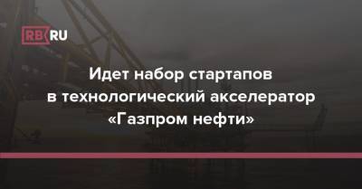Идет набор стартапов в технологический акселератор «Газпром нефти» - rb.ru