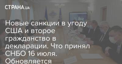Новые санкции в угоду США и второе гражданство в декларации. Что принял СНБО 16 июля. Обновляется - strana.ua - США - Украина - Гражданство - Снбо