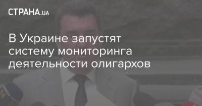 Зеленский - Алексей Данилов - В Украине запустят систему мониторинга деятельности олигархов - strana.ua - Украина - Киев - Белоруссия - Снбо