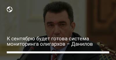 Владимир Зеленский - Алексей Данилов - К сентябрю будет готова система мониторинга олигархов – Данилов - liga.net - Украина