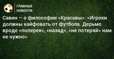 Евгений Савин - Савин – о философии «Красавы»: «Игроки должны кайфовать от футбола. Дерьмо вроде «поперек», «назад», «не потеряй» нам не нужно» - bombardir.ru - Россия