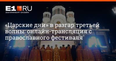 Евгений Куйвашев - «Царские дни» в разгар третьей волны: онлайн-трансляция с православного фестиваля - e1.ru - Екатеринбург