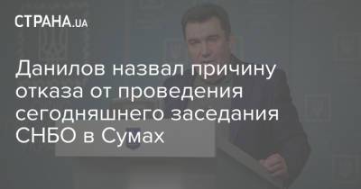 Алексей Данилов - Денис Шмыгаль - Данилов назвал причину отказа от проведения сегодняшнего заседания СНБО в Сумах - strana.ua - Украина - Киев - Сумы - Снбо