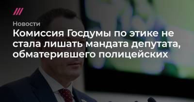 Комиссия Госдумы по этике не стала лишать мандата депутата, обматерившего полицейских - tvrain.ru - Россия - Пермь - Пермский край