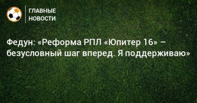Леонид Федун - Федун: «Реформа РПЛ «Юпитер 16» – безусловный шаг вперед. Я поддерживаю» - bombardir.ru - Россия