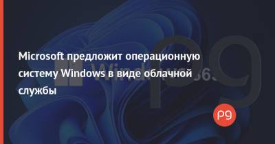 Microsoft предложит операционную систему Windows в виде облачной службы - thepage.ua - Украина - Microsoft
