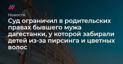 Нина Церетилова - Суд ограничил в родительских правах бывшего мужа дагестанки, у которой забирали детей из-за пирсинга и цветных волос - tvrain.ru