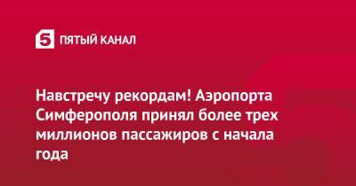 Навстречу рекордам! Аэропорта Симферополя принял более трех миллионов пассажиров с начала года - 5-tv.ru - Россия - Крым - Симферополь