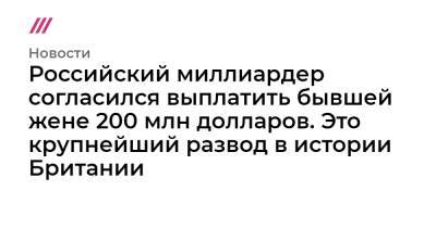Российский миллиардер согласился выплатить бывшей жене 200 млн долларов. Это крупнейший развод в истории Британии - tvrain.ru - Англия - Лондон