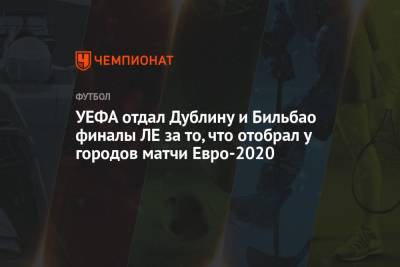 УЕФА отдал Дублину и Бильбао финалы ЛЕ за то, что отобрал у городов матчи Евро-2020 - championat.com - Санкт-Петербург - Лондон - Стамбул