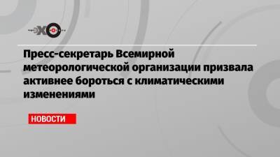 Пресс-секретарь Всемирной метеорологической организации призвала активнее бороться с климатическими изменениями - echo.msk.ru - Бельгия - Германия - Испания - Финляндия