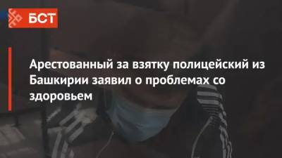 Арестованный за взятку полицейский из Башкирии заявил о проблемах со здоровьем - bash.news - Башкирия - Уфа