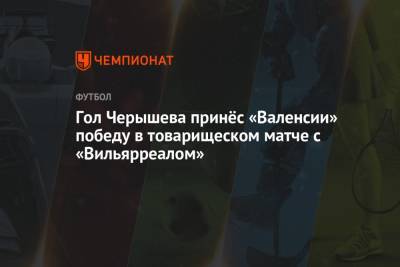 Денис Черышев - Гол Черышева принёс «Валенсии» победу в товарищеском матче с «Вильярреалом» - championat.com - Россия - Мадрид