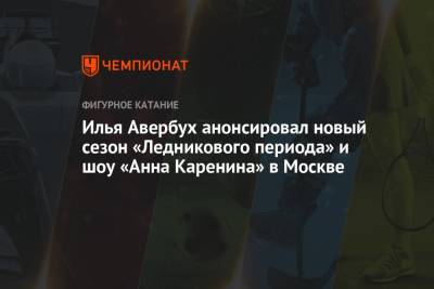 Анна Каренина - Илья Авербух - Илья Авербух анонсировал новый сезон «Ледникового периода» и шоу «Анна Каренина» в Москве - championat.com - Москва - Россия - Санкт-Петербург