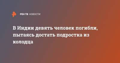 В Индии девять человек пытались достать подростка из колодца и погибли - ren.tv - Индия - India