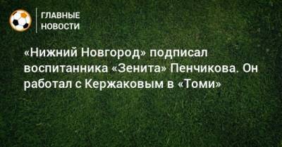 Александр Кержаков - «Нижний Новгород» подписал воспитанника «Зенита» Пенчикова. Он работал с Кержаковым в «Томи» - bombardir.ru - Нижний Новгород - Томск