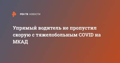 Упрямый водитель не пропустил скорую с тяжелобольным COVID на МКАД - ren.tv