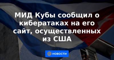 МИД Кубы сообщил о кибератаках на его сайт, осуществленных из США - news.mail.ru - Россия - США - Англия - Турция - Франция - Куба