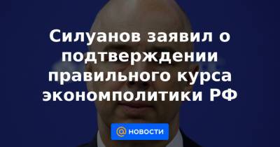 Силуанов заявил о подтверждении правильного курса экономполитики РФ - news.mail.ru - Россия